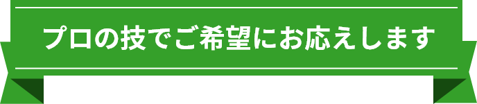 プロの技でご希望にお応えします