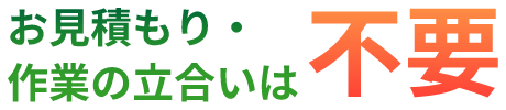 お見積り・作業の立合いは不要