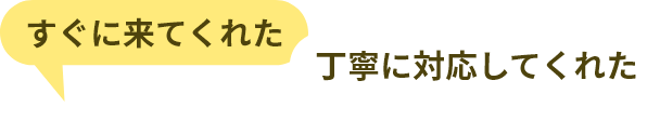 「すぐに来てくれた」「丁寧に対応してくれた」